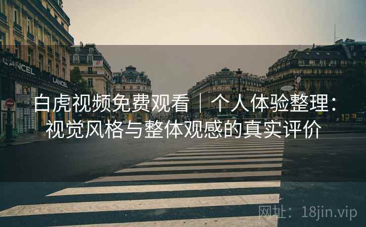 白虎视频免费观看｜个人体验整理：视觉风格与整体观感的真实评价  第2张