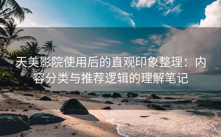 天美影院使用后的直观印象整理：内容分类与推荐逻辑的理解笔记  第1张