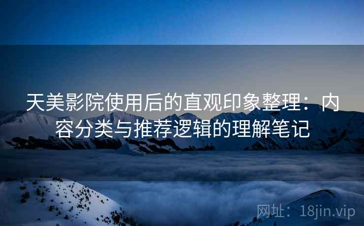 天美影院使用后的直观印象整理：内容分类与推荐逻辑的理解笔记  第2张