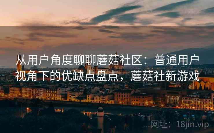 从用户角度聊聊蘑菇社区：普通用户视角下的优缺点盘点，蘑菇社新游戏  第2张