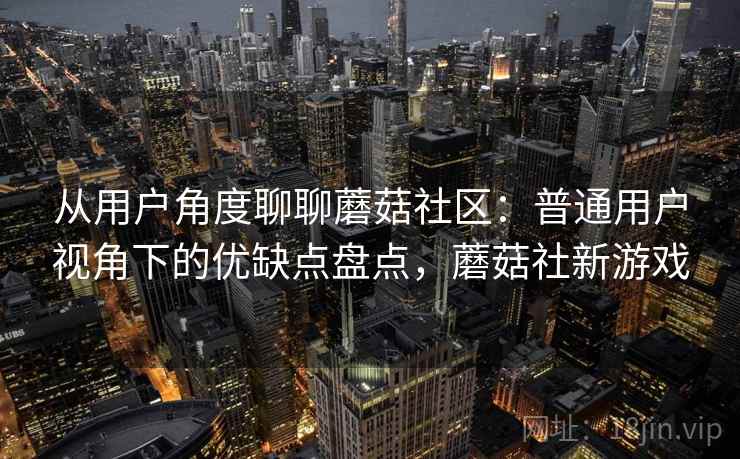 从用户角度聊聊蘑菇社区：普通用户视角下的优缺点盘点，蘑菇社新游戏  第1张