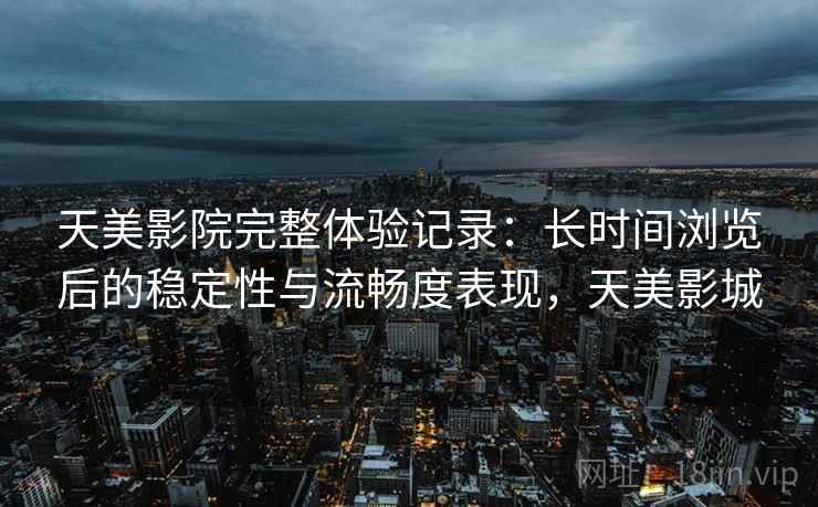 天美影院完整体验记录：长时间浏览后的稳定性与流畅度表现，天美影城  第2张