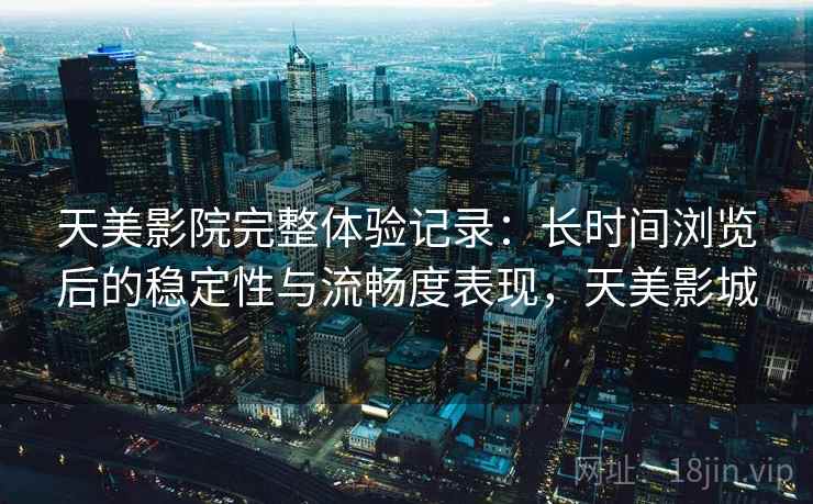 天美影院完整体验记录：长时间浏览后的稳定性与流畅度表现，天美影城  第1张
