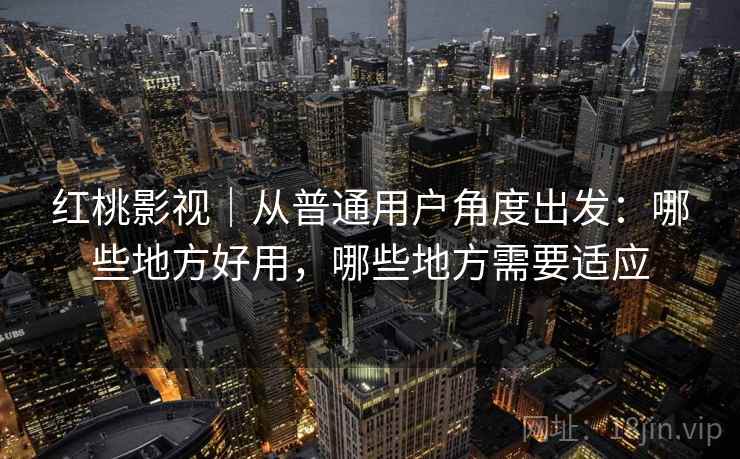红桃影视｜从普通用户角度出发：哪些地方好用，哪些地方需要适应  第2张