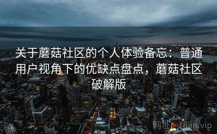 关于蘑菇社区的个人体验备忘：普通用户视角下的优缺点盘点，蘑菇社区破解版  第2张