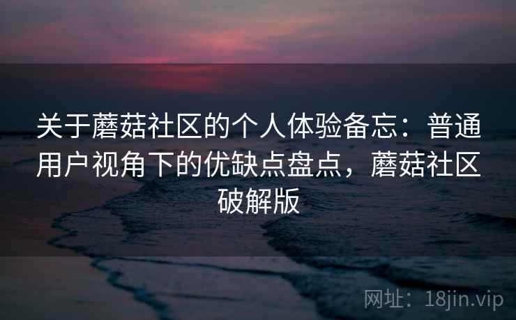 关于蘑菇社区的个人体验备忘：普通用户视角下的优缺点盘点，蘑菇社区破解版  第1张