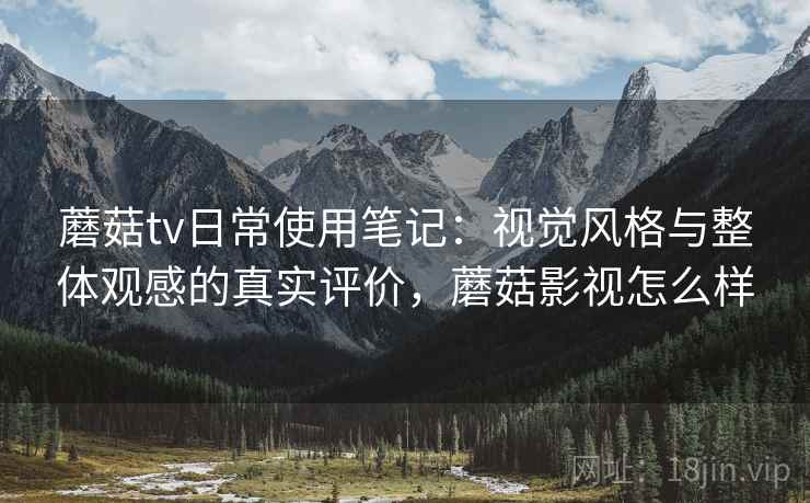 蘑菇tv日常使用笔记：视觉风格与整体观感的真实评价，蘑菇影视怎么样  第1张
