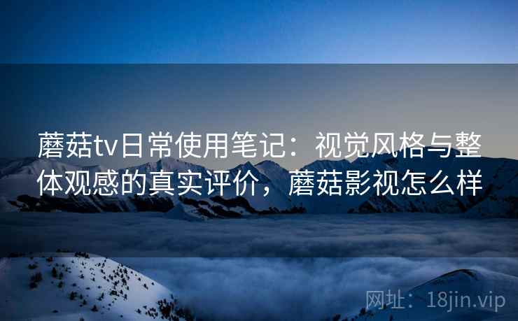 蘑菇tv日常使用笔记：视觉风格与整体观感的真实评价，蘑菇影视怎么样  第2张