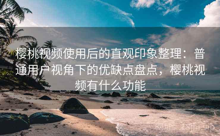 樱桃视频使用后的直观印象整理：普通用户视角下的优缺点盘点，樱桃视频有什么功能  第2张