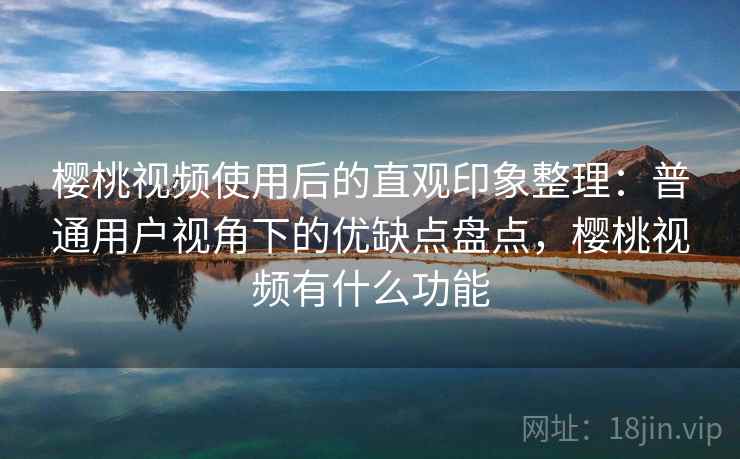 樱桃视频使用后的直观印象整理：普通用户视角下的优缺点盘点，樱桃视频有什么功能  第1张