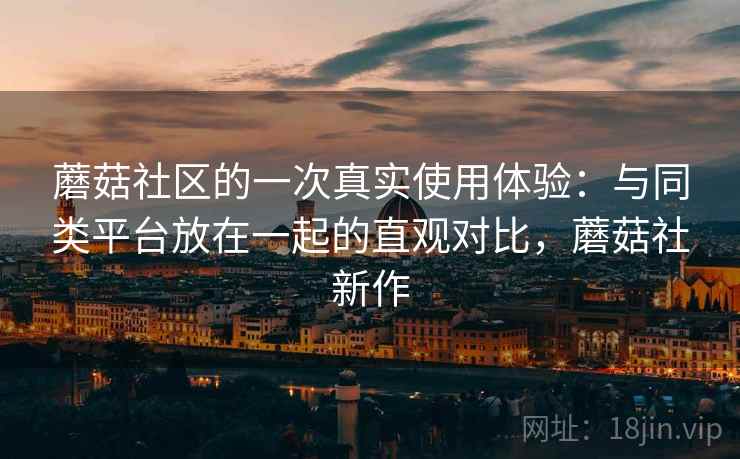 蘑菇社区的一次真实使用体验：与同类平台放在一起的直观对比，蘑菇社新作  第2张