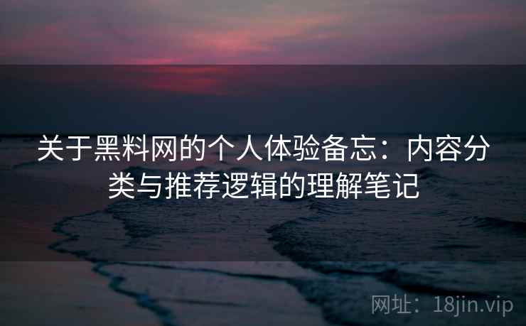 关于黑料网的个人体验备忘：内容分类与推荐逻辑的理解笔记  第2张