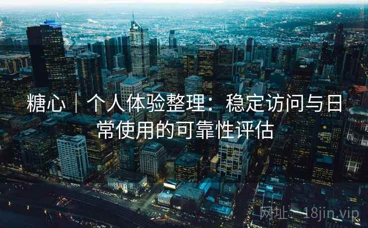 糖心｜个人体验整理：稳定访问与日常使用的可靠性评估  第1张