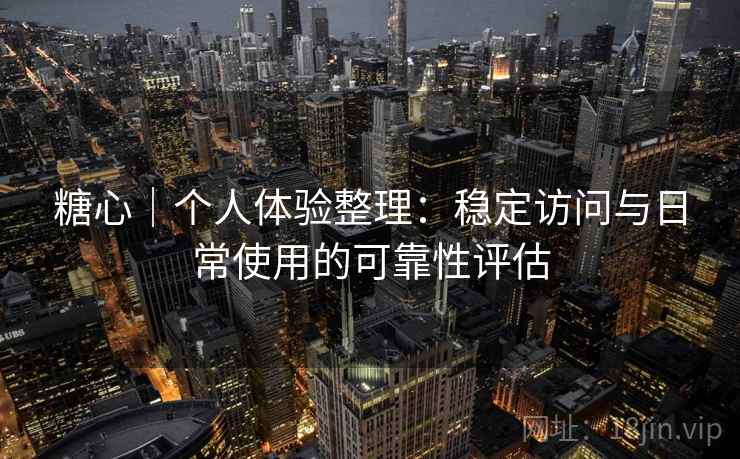 糖心｜个人体验整理：稳定访问与日常使用的可靠性评估  第2张