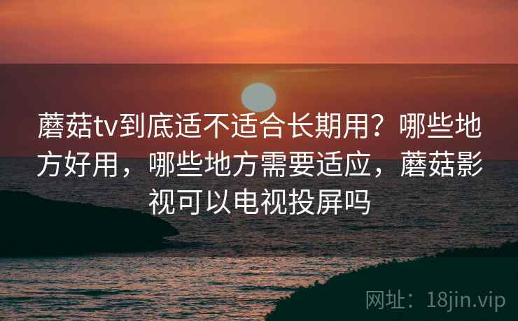 蘑菇tv到底适不适合长期用？哪些地方好用，哪些地方需要适应，蘑菇影视可以电视投屏吗  第1张