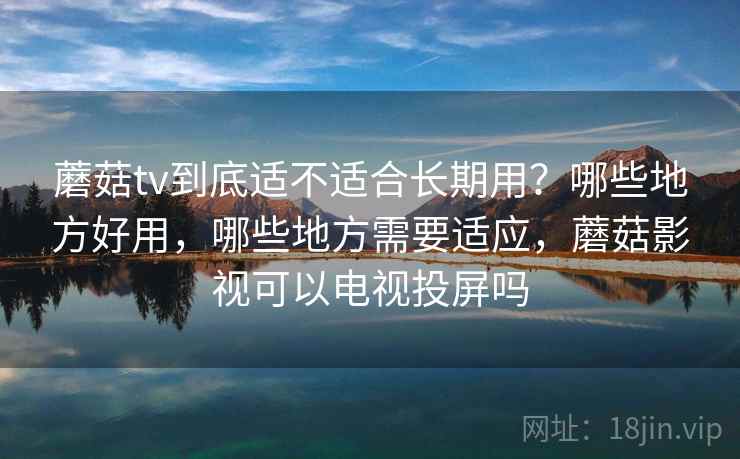 蘑菇tv到底适不适合长期用？哪些地方好用，哪些地方需要适应，蘑菇影视可以电视投屏吗  第2张