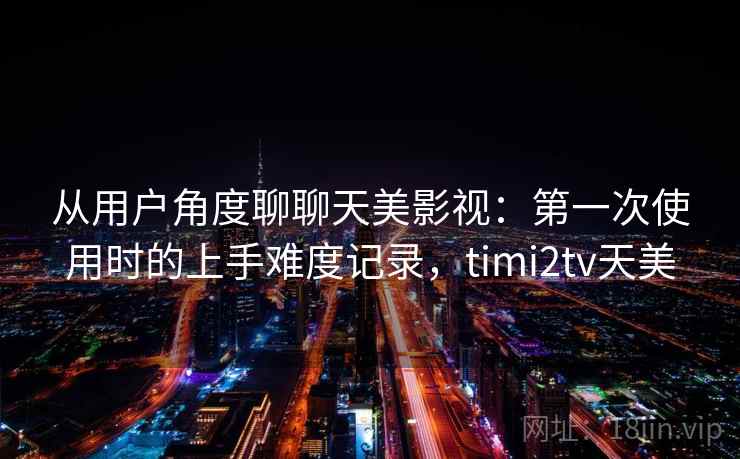 从用户角度聊聊天美影视：第一次使用时的上手难度记录，timi2tv天美  第1张