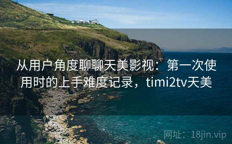 从用户角度聊聊天美影视：第一次使用时的上手难度记录，timi2tv天美  第2张
