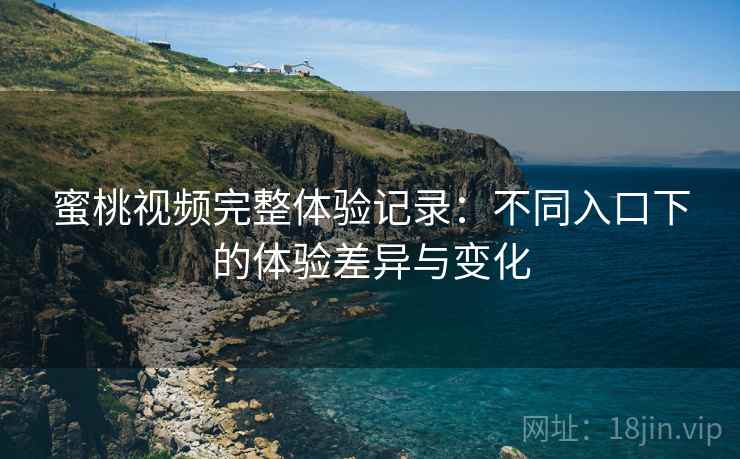 蜜桃视频完整体验记录：不同入口下的体验差异与变化  第2张