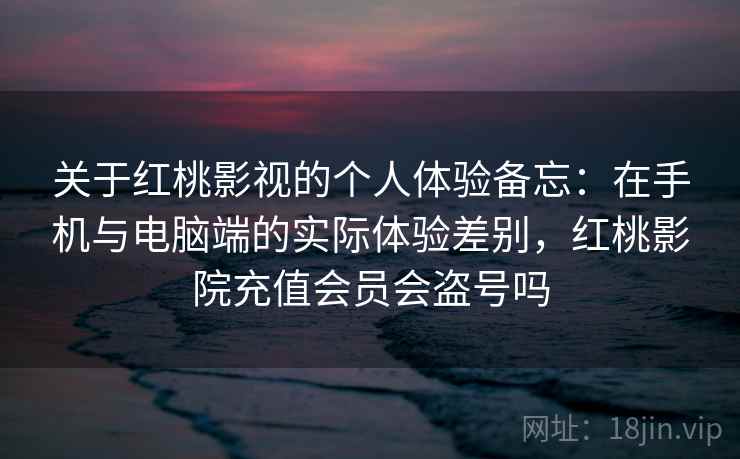 关于红桃影视的个人体验备忘：在手机与电脑端的实际体验差别，红桃影院充值会员会盗号吗  第2张