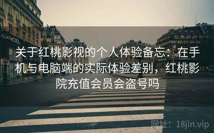 关于红桃影视的个人体验备忘：在手机与电脑端的实际体验差别，红桃影院充值会员会盗号吗  第1张