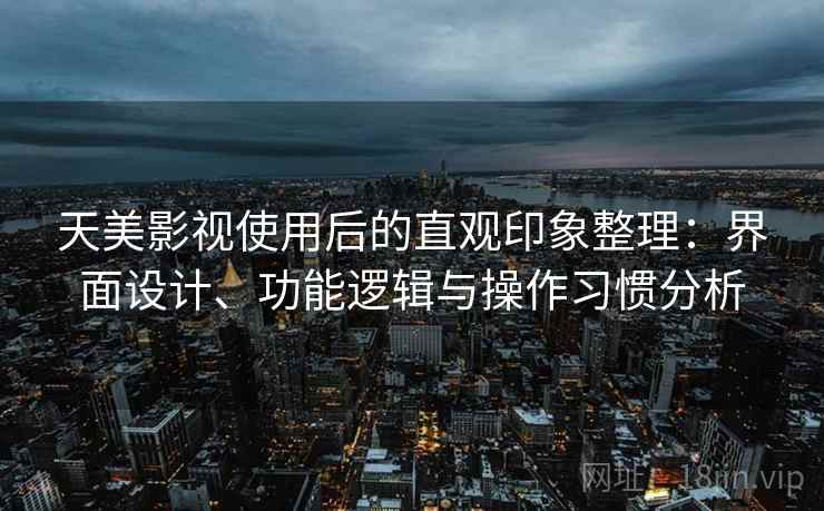 天美影视使用后的直观印象整理：界面设计、功能逻辑与操作习惯分析  第1张