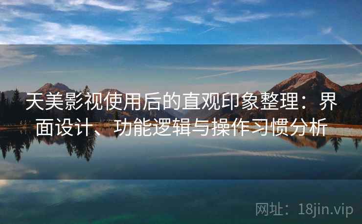 天美影视使用后的直观印象整理：界面设计、功能逻辑与操作习惯分析  第2张