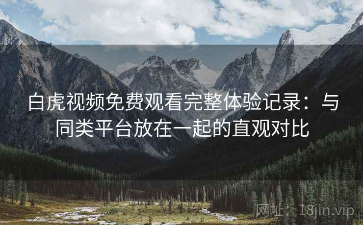 白虎视频免费观看完整体验记录：与同类平台放在一起的直观对比  第2张