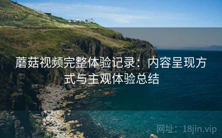 蘑菇视频完整体验记录：内容呈现方式与主观体验总结  第1张