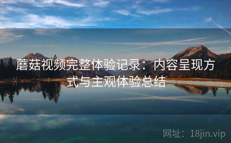 蘑菇视频完整体验记录：内容呈现方式与主观体验总结  第2张