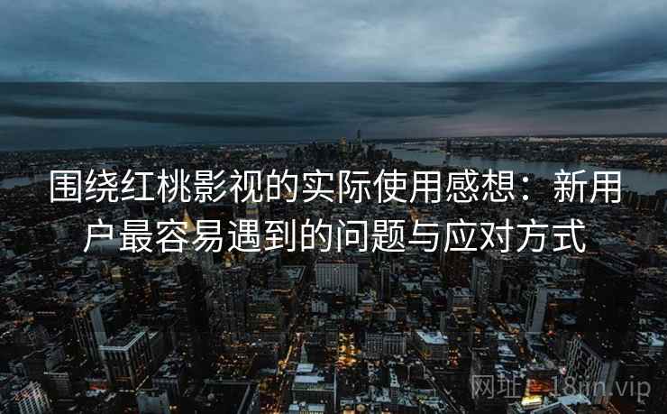 围绕红桃影视的实际使用感想：新用户最容易遇到的问题与应对方式  第1张