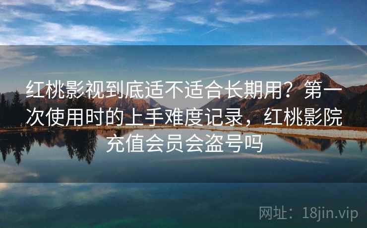 红桃影视到底适不适合长期用？第一次使用时的上手难度记录，红桃影院充值会员会盗号吗  第1张