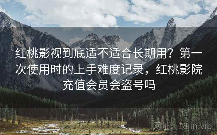 红桃影视到底适不适合长期用？第一次使用时的上手难度记录，红桃影院充值会员会盗号吗  第2张