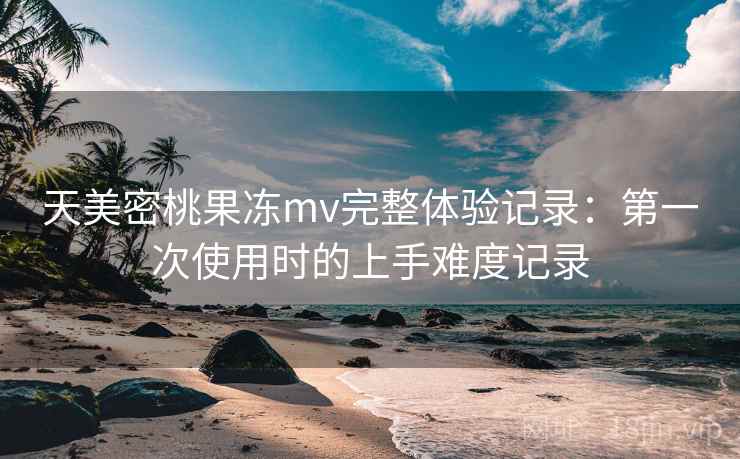 天美密桃果冻mv完整体验记录：第一次使用时的上手难度记录  第1张