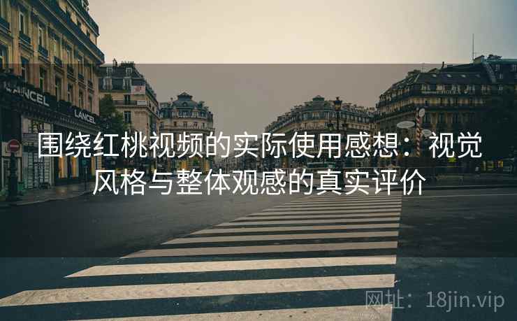 围绕红桃视频的实际使用感想：视觉风格与整体观感的真实评价  第1张