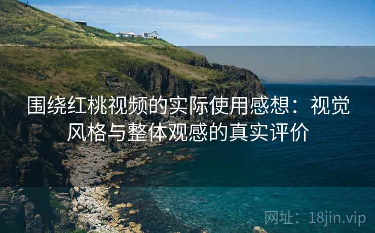 围绕红桃视频的实际使用感想：视觉风格与整体观感的真实评价  第2张