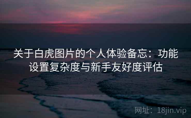 关于白虎图片的个人体验备忘：功能设置复杂度与新手友好度评估  第1张