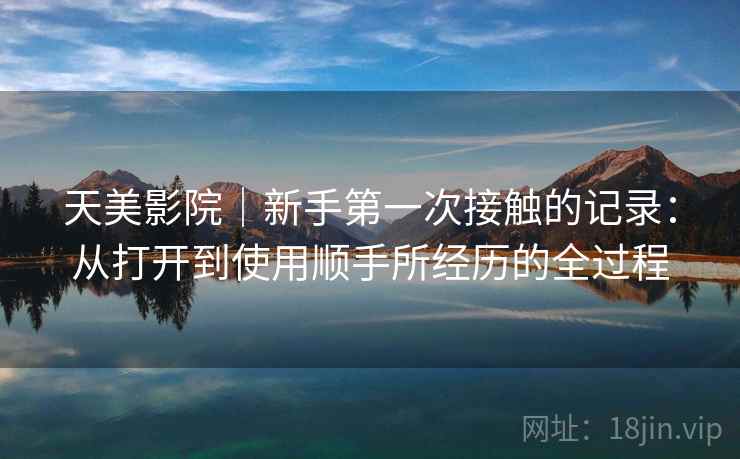 天美影院｜新手第一次接触的记录：从打开到使用顺手所经历的全过程  第1张