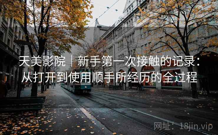 天美影院｜新手第一次接触的记录：从打开到使用顺手所经历的全过程  第2张