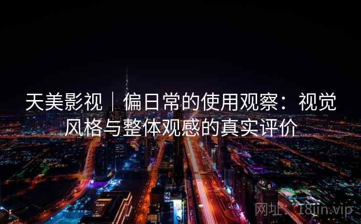 天美影视｜偏日常的使用观察：视觉风格与整体观感的真实评价  第1张