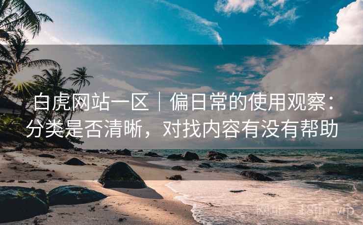 白虎网站一区｜偏日常的使用观察：分类是否清晰，对找内容有没有帮助
