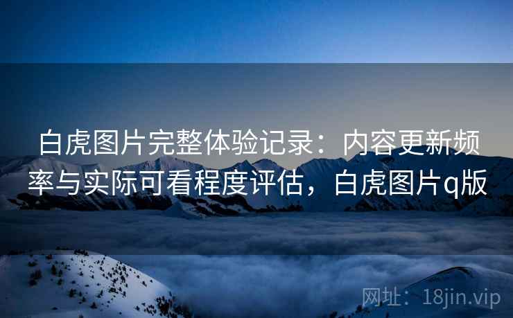 白虎图片完整体验记录:内容更新频率与实际可看程度评估,白虎图片q版 第2张 白虎图片完整体验记录:内容更新频率与实际可看程度评估,白虎图片q版 第2张
