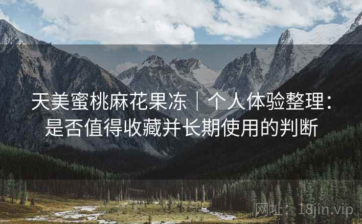 天美蜜桃麻花果冻|个人体验整理:是否值得收藏并长期使用的判断 第1张 天美蜜桃麻花果冻|个人体验整理:是否值得收藏并长期使用的判断 第1张