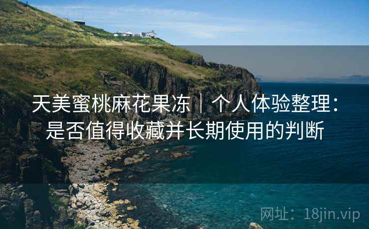 天美蜜桃麻花果冻|个人体验整理:是否值得收藏并长期使用的判断 第2张 天美蜜桃麻花果冻|个人体验整理:是否值得收藏并长期使用的判断 第2张
